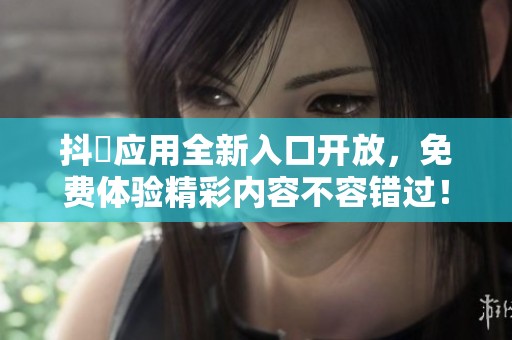抖抈应用全新入口开放，免费体验精彩内容不容错过！