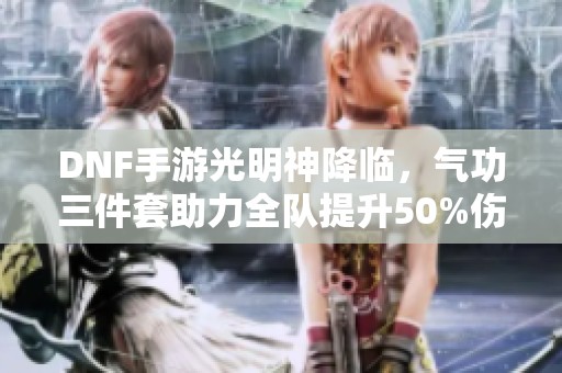 DNF手游光明神降临，气功三件套助力全队提升50%伤害