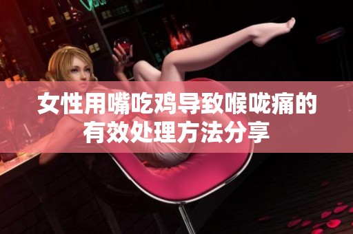 女性用嘴吃鸡导致喉咙痛的有效处理方法分享