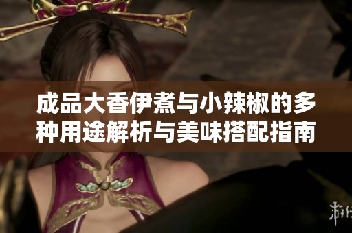 成品大香伊煮与小辣椒的多种用途解析与美味搭配指南