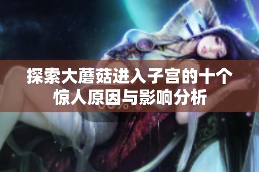 探索大蘑菇进入子宫的十个惊人原因与影响分析