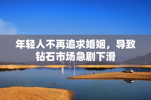 年轻人不再追求婚姻，导致钻石市场急剧下滑