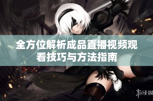全方位解析成品直播视频观看技巧与方法指南