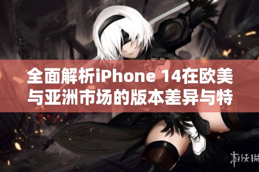 全面解析iPhone 14在欧美与亚洲市场的版本差异与特点