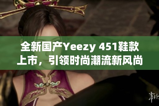 全新国产Yeezy 451鞋款上市，引领时尚潮流新风尚