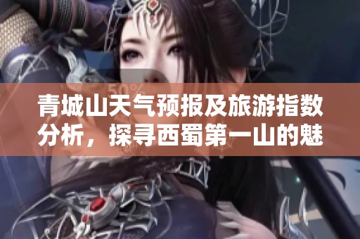 青城山天气预报及旅游指数分析，探寻西蜀第一山的魅力