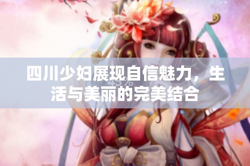 四川少妇展现自信魅力，生活与美丽的完美结合