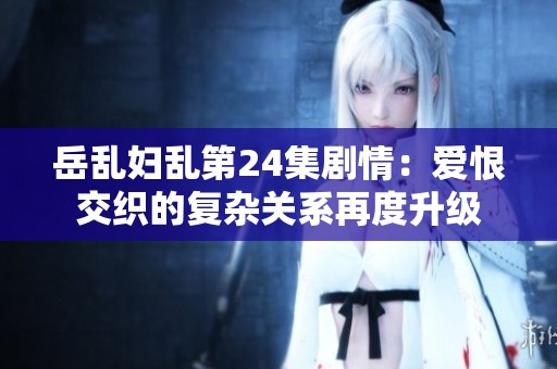 岳乱妇乱第24集剧情：爱恨交织的复杂关系再度升级