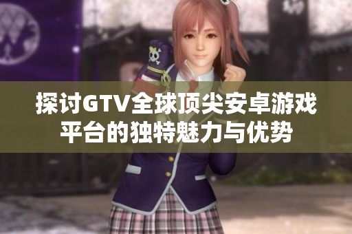 探讨GTV全球顶尖安卓游戏平台的独特魅力与优势