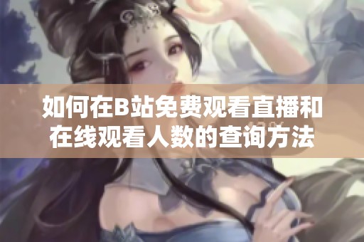 如何在B站免费观看直播和在线观看人数的查询方法