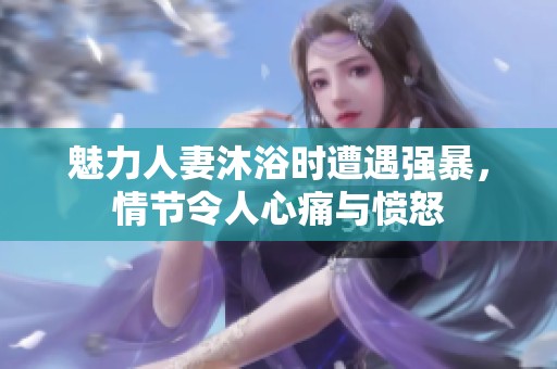 魅力人妻沐浴时遭遇强暴，情节令人心痛与愤怒