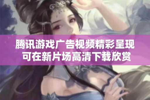 腾讯游戏广告视频精彩呈现 可在新片场高清下载欣赏