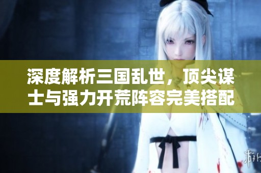 深度解析三国乱世，顶尖谋士与强力开荒阵容完美搭配攻略