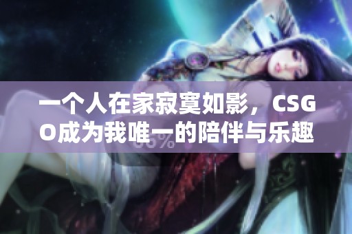 一个人在家寂寞如影，CSGO成为我唯一的陪伴与乐趣
