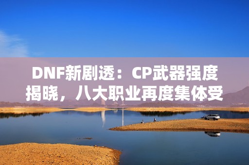 DNF新剧透：CP武器强度揭晓，八大职业再度集体受益