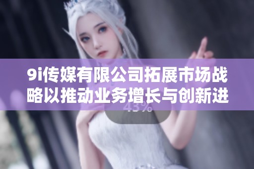 9i传媒有限公司拓展市场战略以推动业务增长与创新进程