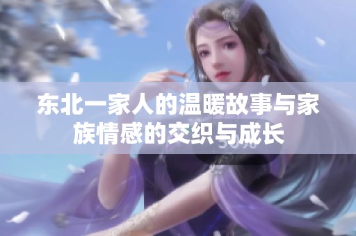 东北一家人的温暖故事与家族情感的交织与成长