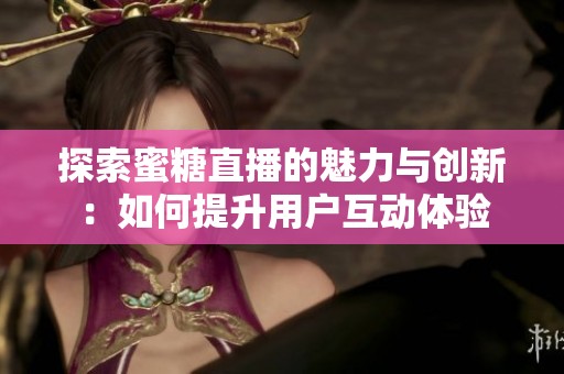 探索蜜糖直播的魅力与创新：如何提升用户互动体验