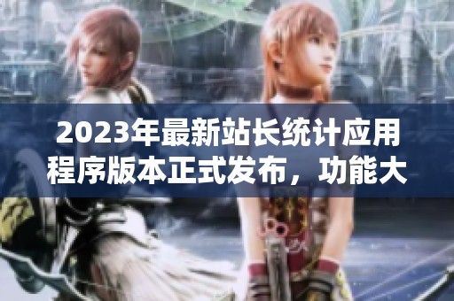 2023年最新站长统计应用程序版本正式发布，功能大幅升级