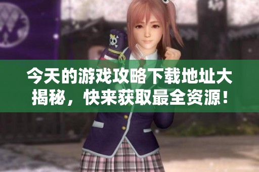 今天的游戏攻略下载地址大揭秘，快来获取最全资源！