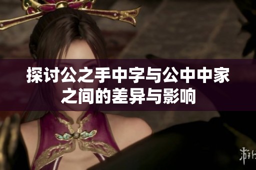 探讨公之手中字与公中中家之间的差异与影响