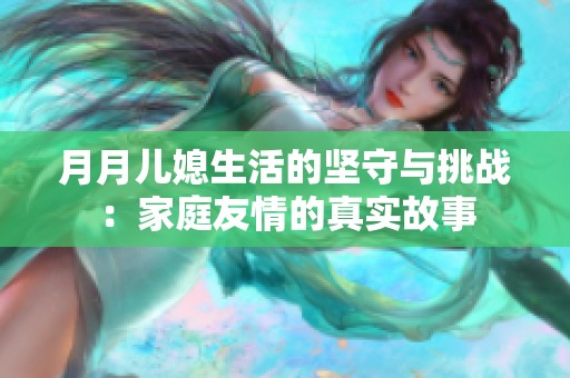 月月儿媳生活的坚守与挑战：家庭友情的真实故事