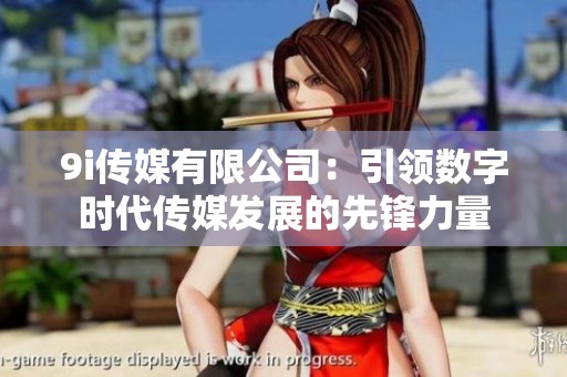 9i传媒有限公司：引领数字时代传媒发展的先锋力量