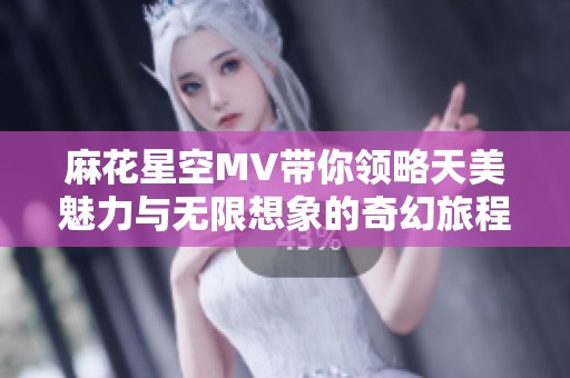 麻花星空MV带你领略天美魅力与无限想象的奇幻旅程