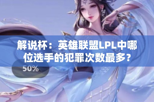 解说杯：英雄联盟LPL中哪位选手的犯罪次数最多？