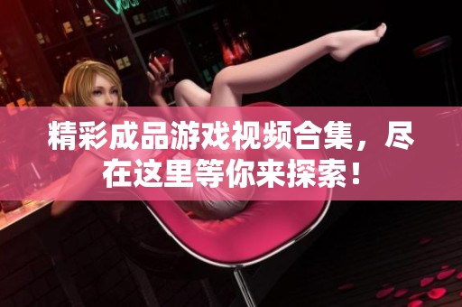 精彩成品游戏视频合集，尽在这里等你来探索！