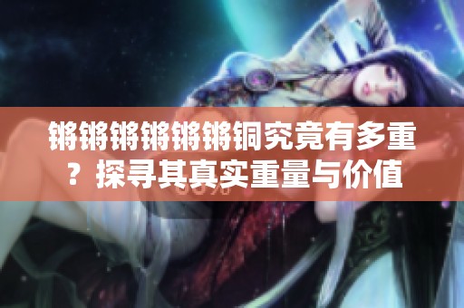 锵锵锵锵锵锵铜究竟有多重？探寻其真实重量与价值