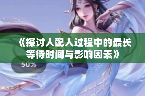 《探讨人配人过程中的最长等待时间与影响因素》