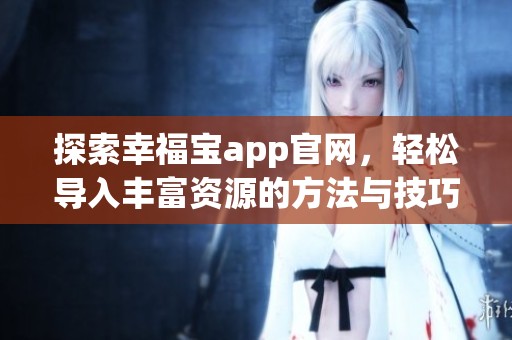 探索幸福宝app官网，轻松导入丰富资源的方法与技巧