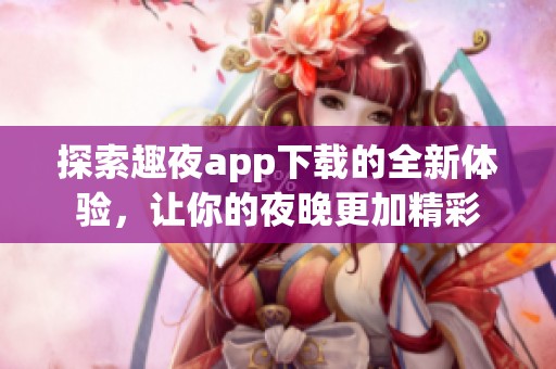 探索趣夜app下载的全新体验，让你的夜晚更加精彩