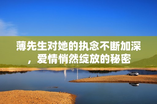 薄先生对她的执念不断加深，爱情悄然绽放的秘密
