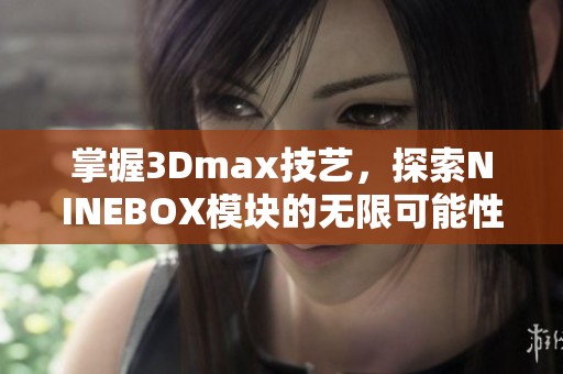 掌握3Dmax技艺，探索NINEBOX模块的无限可能性