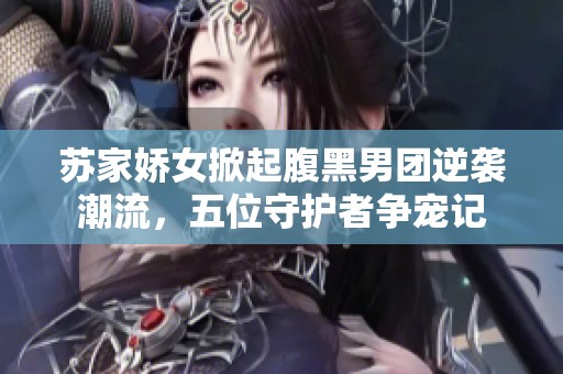 苏家娇女掀起腹黑男团逆袭潮流，五位守护者争宠记
