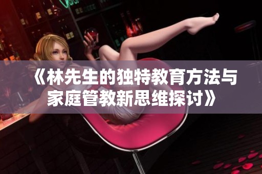 《林先生的独特教育方法与家庭管教新思维探讨》