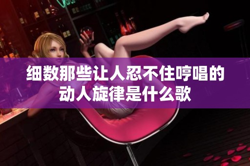 细数那些让人忍不住哼唱的动人旋律是什么歌