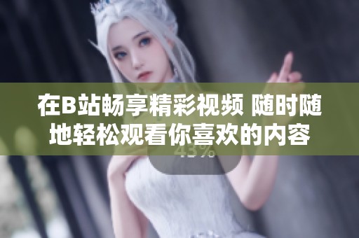 在B站畅享精彩视频 随时随地轻松观看你喜欢的内容