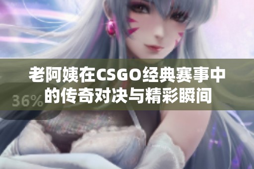 老阿姨在CSGO经典赛事中的传奇对决与精彩瞬间