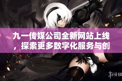 九一传媒公司全新网站上线，探索更多数字化服务与创新理念