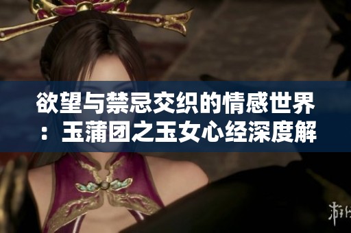 欲望与禁忌交织的情感世界：玉蒲团之玉女心经深度解读