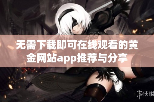 无需下载即可在线观看的黄金网站app推荐与分享