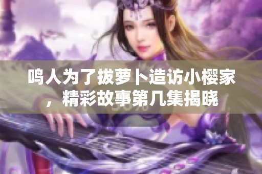 鸣人为了拔萝卜造访小樱家，精彩故事第几集揭晓