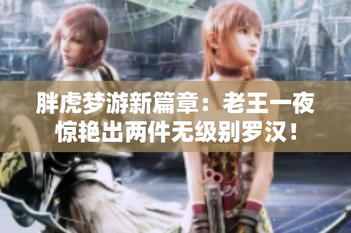 胖虎梦游新篇章：老王一夜惊艳出两件无级别罗汉！