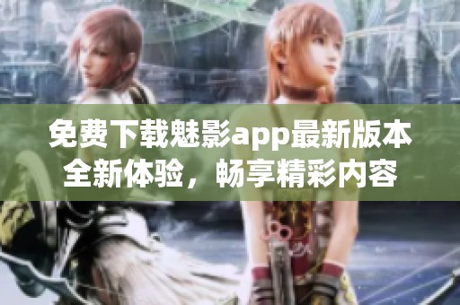 免费下载魅影app最新版本全新体验，畅享精彩内容