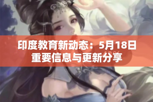 印度教育新动态：5月18日重要信息与更新分享