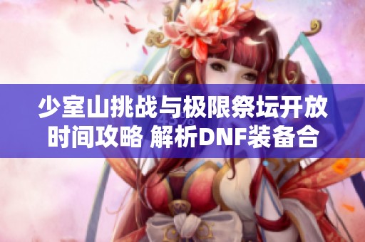 少室山挑战与极限祭坛开放时间攻略 解析DNF装备合成器使用技巧