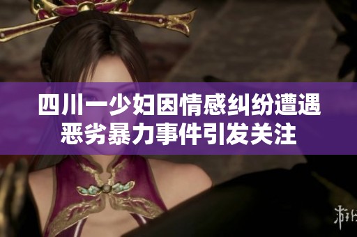 四川一少妇因情感纠纷遭遇恶劣暴力事件引发关注